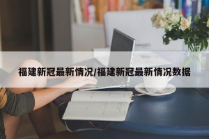 福建新冠最新情况/福建新冠最新情况数据