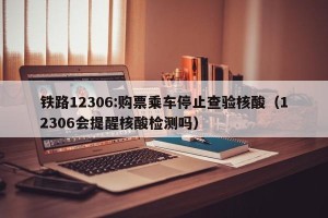 铁路12306:购票乘车停止查验核酸（12306会提醒核酸检测吗）