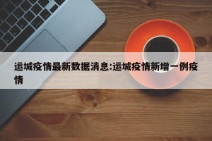 运城疫情最新数据消息:运城疫情新增一例疫情