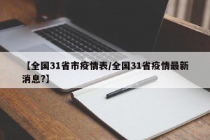 【全国31省市疫情表/全国31省疫情最新消息?】