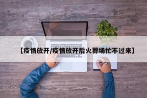 【疫情放开/疫情放开后火葬场忙不过来】