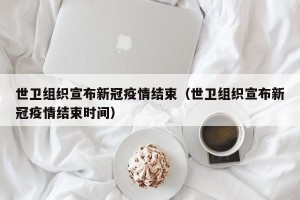 世卫组织宣布新冠疫情结束（世卫组织宣布新冠疫情结束时间）