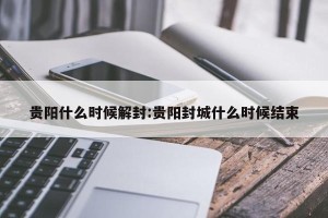 贵阳什么时候解封:贵阳封城什么时候结束