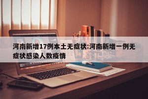河南新增17例本土无症状:河南新增一例无症状感染人数疫情