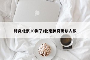 肺炎北京10例了/北京肺炎确诊人数