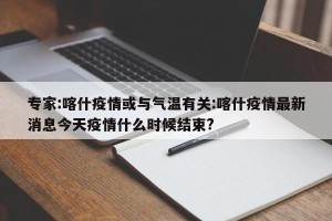 专家:喀什疫情或与气温有关:喀什疫情最新消息今天疫情什么时候结束?