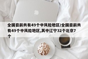 全国目前共有49个中风险地区/全国目前共有49个中风险地区,其中辽宁32个北京7个