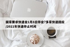 国家要求快递业1月8日停业?多家快递回应/2021年快递停止时间
