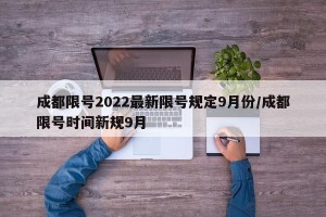 成都限号2022最新限号规定9月份/成都限号时间新规9月