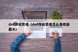 dnf传说灵魂（dnf传说灵魂怎么用收益最大）