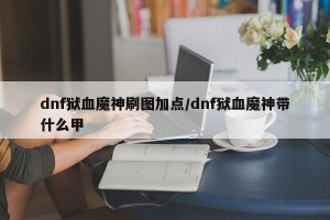 dnf狱血魔神刷图加点/dnf狱血魔神带什么甲