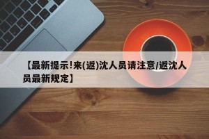 【最新提示!来(返)沈人员请注意/返沈人员最新规定】