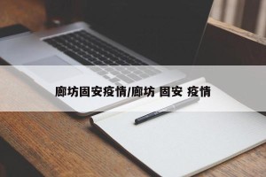 廊坊固安疫情/廊坊 固安 疫情