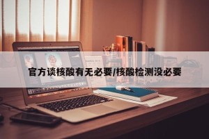 官方谈核酸有无必要/核酸检测没必要
