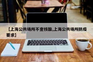 【上海公共场所不查核酸,上海公共场所防疫要求】