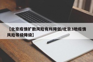 【北京疫情扩散风险有所降低/北京3地疫情风险等级降级】