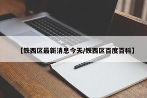 【铁西区最新消息今天/铁西区百度百科】