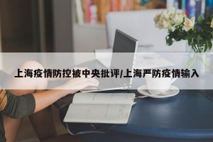 上海疫情防控被中央批评/上海严防疫情输入