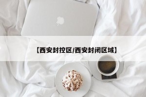 【西安封控区/西安封闭区域】