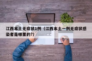 江西本土无症状1例（江西本土一例无症状感染者是哪里的?）