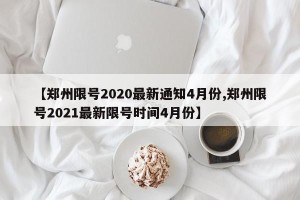 【郑州限号2020最新通知4月份,郑州限号2021最新限号时间4月份】