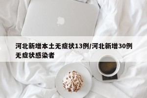 河北新增本土无症状13例/河北新增30例无症状感染者
