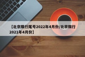 【北京限行尾号2022年4月份/北京限行2021年4月份】