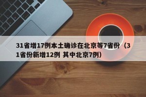 31省增17例本土确诊在北京等7省份（31省份新增12例 其中北京7例）