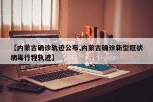 【内蒙古确诊轨迹公布,内蒙古确诊新型冠状病毒行程轨迹】