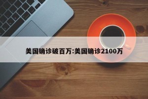 美国确诊破百万:美国确诊2100万