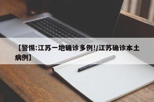 【警惕:江苏一地确诊多例!/江苏确诊本土病例】