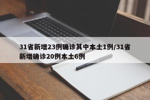 31省新增23例确诊其中本土1例/31省新增确诊20例本土6例