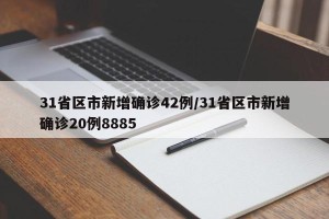 31省区市新增确诊42例/31省区市新增确诊20例8885